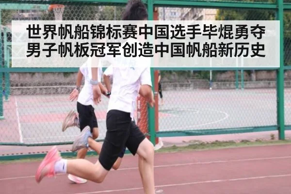 世界帆船锦标赛中国选手毕焜勇夺男子帆板冠军创造中国帆船新历史