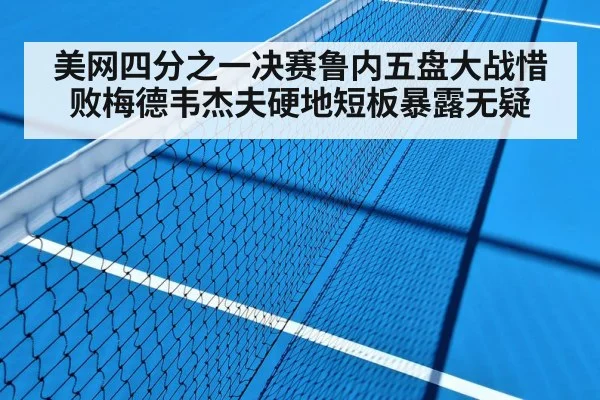 美网四分之一决赛鲁内五盘大战惜败梅德韦杰夫硬地短板暴露无疑