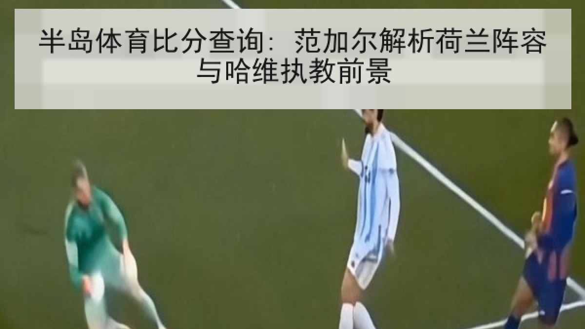 半岛体育比分查询: 范加尔解析荷兰阵容与哈维执教前景