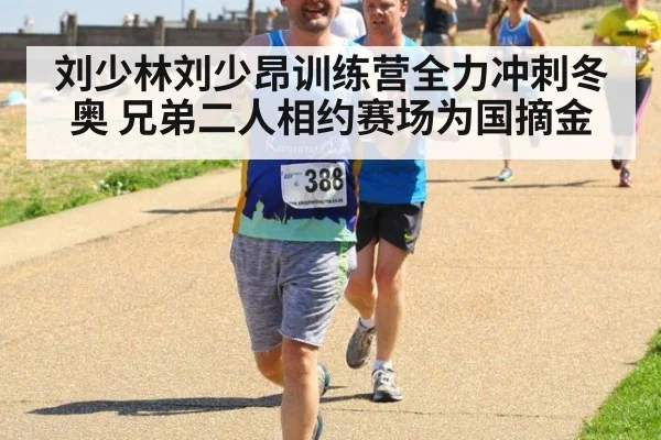 刘少林刘少昂训练营全力冲刺冬奥 兄弟二人相约赛场为国摘金