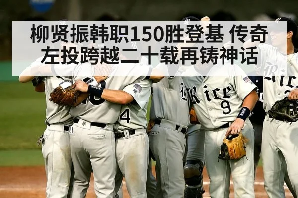 柳贤振韩职150胜登基 传奇左投跨越二十载再铸神话