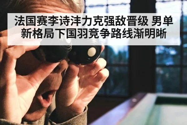 法国赛李诗沣力克强敌晋级 男单新格局下国羽竞争路线渐明晰